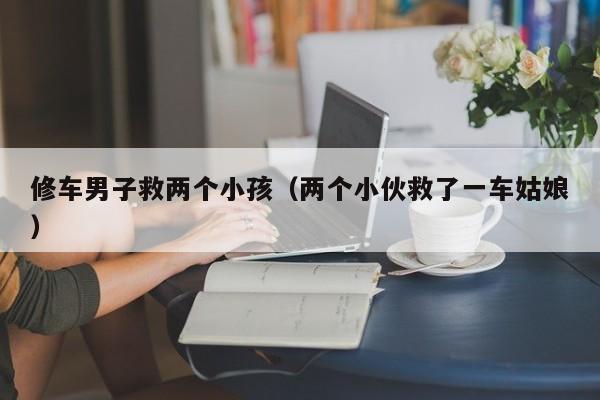 修车男子救两个小孩（两个小伙救了一车姑娘）
