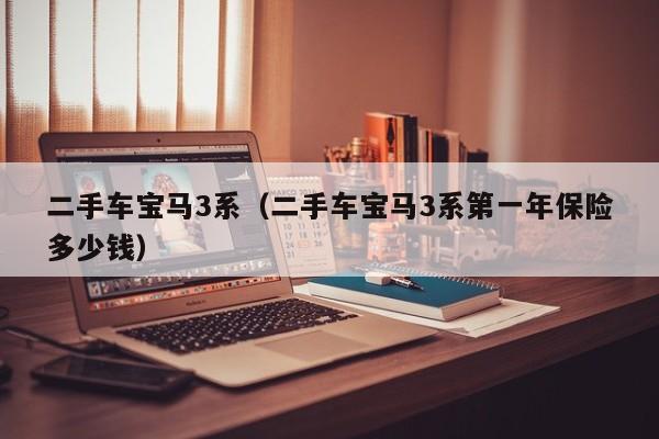 二手车宝马3系（二手车宝马3系第一年保险多少钱）