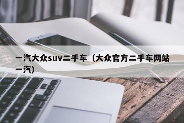 一汽大众suv二手车（大众官方二手车网站一汽）