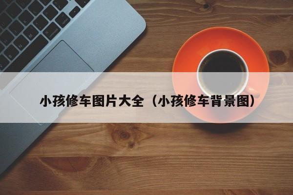 小孩修车图片大全（小孩修车背景图）