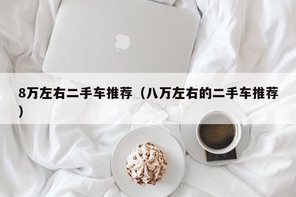 8万左右二手车推荐（八万左右的二手车推荐）