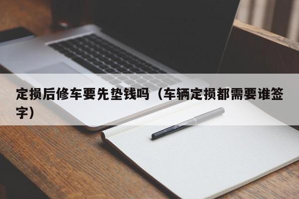 定损后修车要先垫钱吗（车辆定损都需要谁签字）