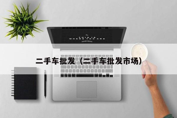 二手车批发（二手车批发市场）