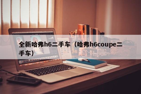 全新哈弗h6二手车（哈弗h6coupe二手车）