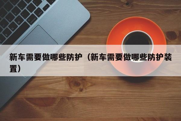 新车需要做哪些防护（新车需要做哪些防护装置）