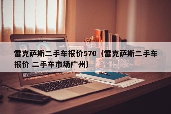 雷克萨斯二手车报价570（雷克萨斯二手车报价 二手车市场广州）