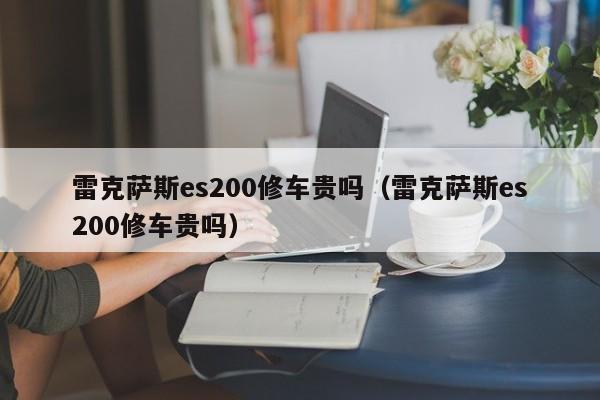 雷克萨斯es200修车贵吗（雷克萨斯es200修车贵吗）