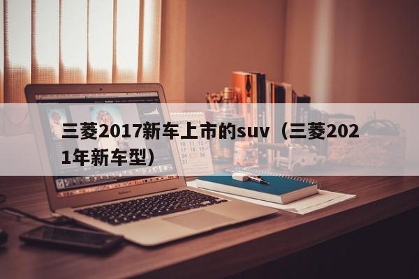 三菱2017新车上市的suv（三菱2021年新车型）