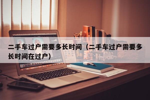 二手车过户需要多长时间（二手车过户需要多长时间在过户）