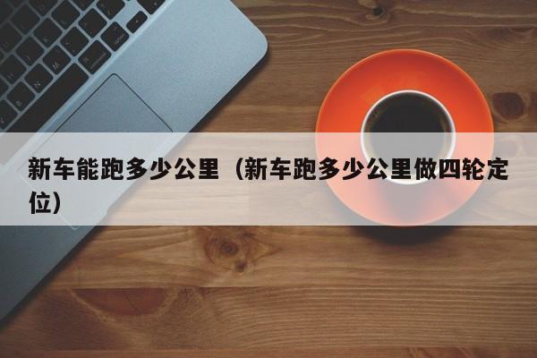 新车能跑多少公里（新车跑多少公里做四轮定位）