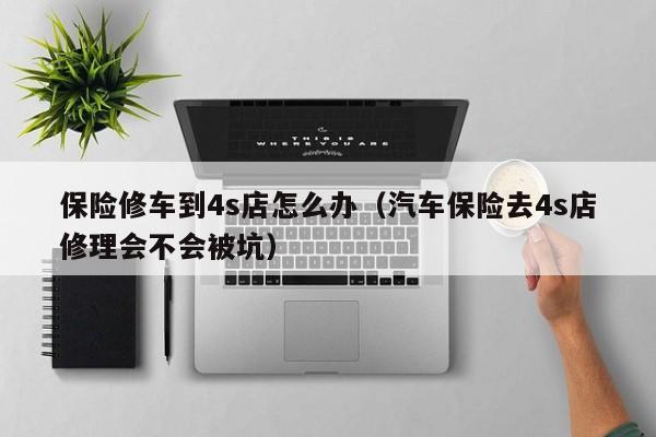 保险修车到4s店怎么办（汽车保险去4s店修理会不会被坑）