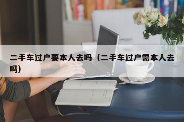 二手车过户要本人去吗（二手车过户需本人去吗）
