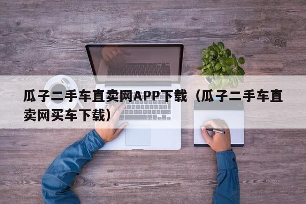 瓜子二手车直卖网APP下载（瓜子二手车直卖网买车下载）
