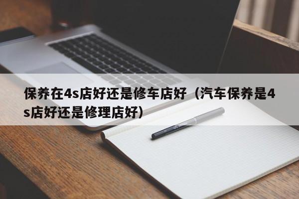 保养在4s店好还是修车店好（汽车保养是4s店好还是修理店好）
