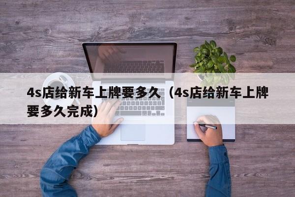 4s店给新车上牌要多久（4s店给新车上牌要多久完成）