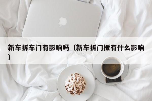 新车拆车门有影响吗（新车拆门板有什么影响）