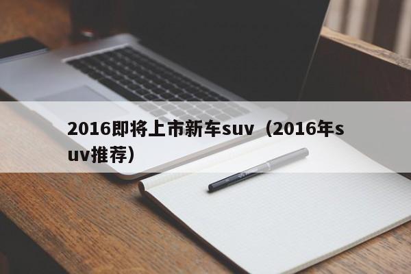 2016即将上市新车suv（2016年suv推荐）