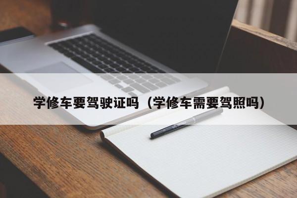 学修车要驾驶证吗（学修车需要驾照吗）