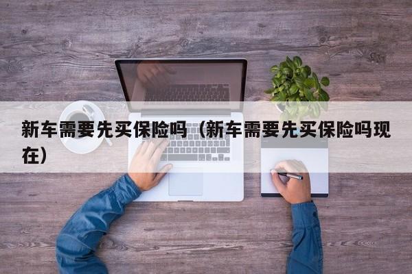新车需要先买保险吗（新车需要先买保险吗现在）