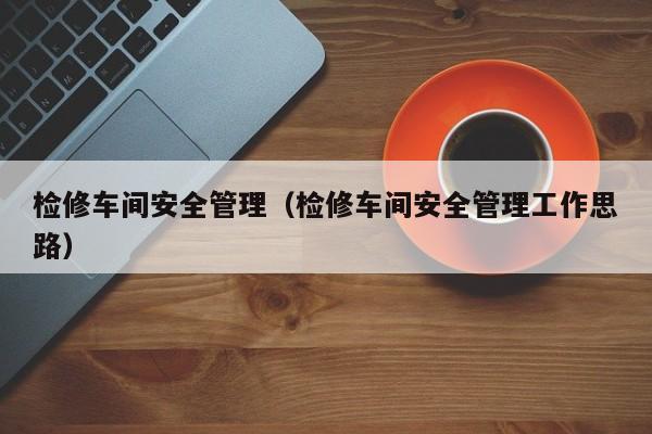 检修车间安全管理（检修车间安全管理工作思路）