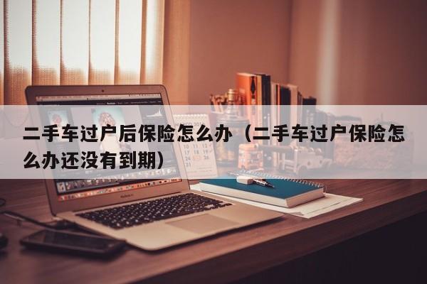 二手车过户后保险怎么办（二手车过户保险怎么办还没有到期）