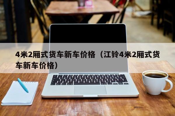 4米2厢式货车新车价格（江铃4米2厢式货车新车价格）