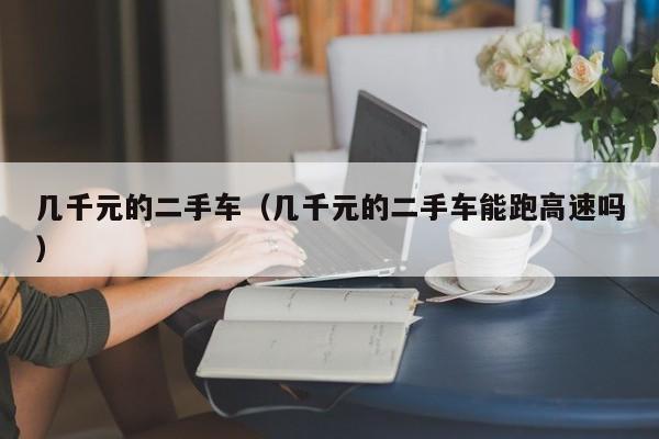 几千元的二手车（几千元的二手车能跑高速吗）
