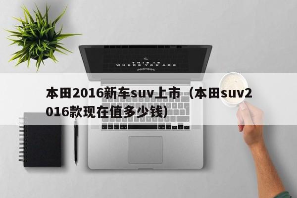 本田2016新车suv上市（本田suv2016款现在值多少钱）
