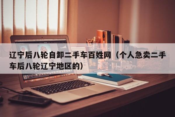 辽宁后八轮自卸二手车百姓网（个人急卖二手车后八轮辽宁地区的）