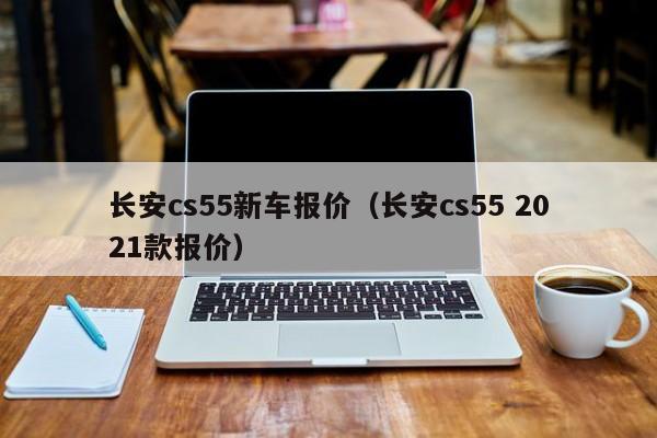 长安cs55新车报价（长安cs55 2021款报价）