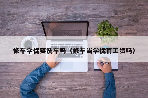 修车学徒要洗车吗（修车当学徒有工资吗）