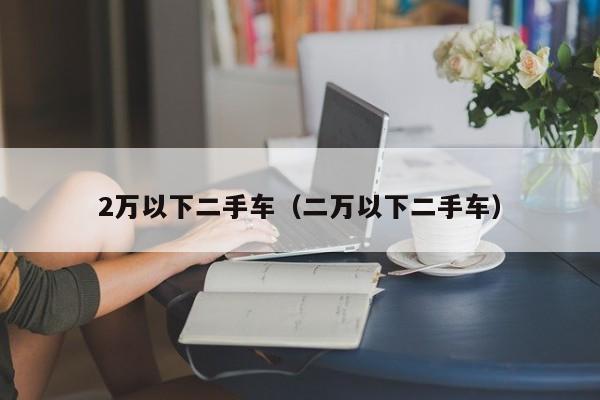2万以下二手车（二万以下二手车）