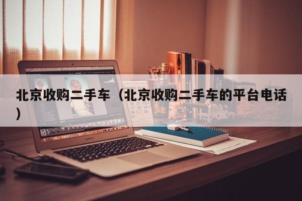 北京收购二手车（北京收购二手车的平台电话）