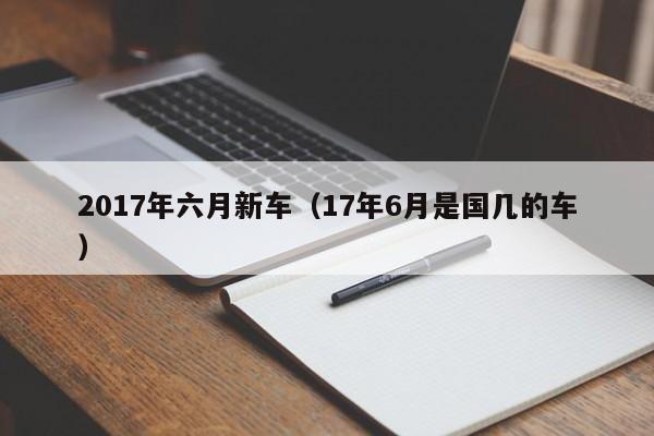 2017年六月新车（17年6月是国几的车）