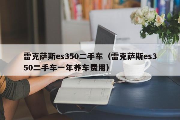 雷克萨斯es350二手车（雷克萨斯es350二手车一年养车费用）
