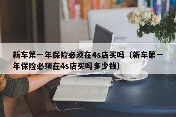 新车第一年保险必须在4s店买吗（新车第一年保险必须在4s店买吗多少钱）
