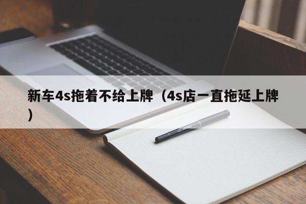 新车4s拖着不给上牌（4s店一直拖延上牌）