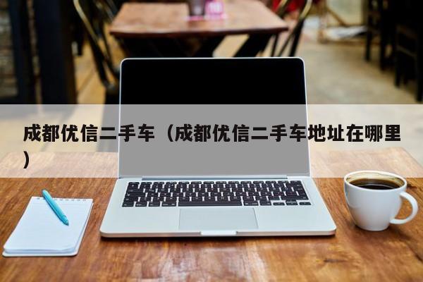 成都优信二手车（成都优信二手车地址在哪里）