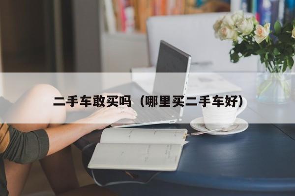 二手车敢买吗（哪里买二手车好）