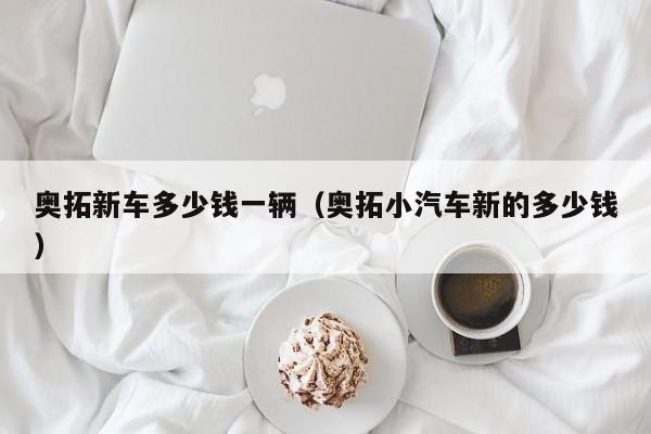 奥拓新车多少钱一辆（奥拓小汽车新的多少钱）