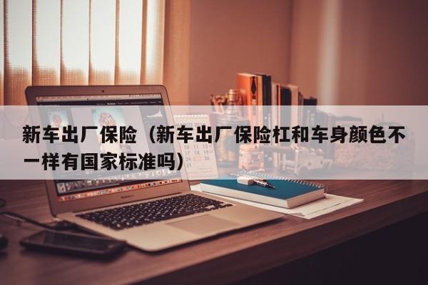 新车出厂保险（新车出厂保险杠和车身颜色不一样有国家标准吗）