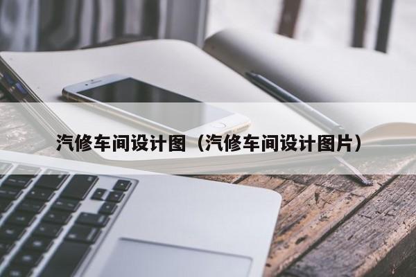 汽修车间设计图（汽修车间设计图片）