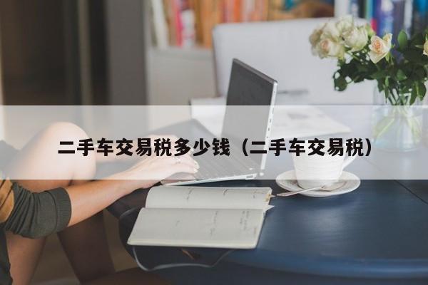二手车交易税多少钱（二手车交易税）