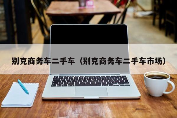 别克商务车二手车（别克商务车二手车市场）