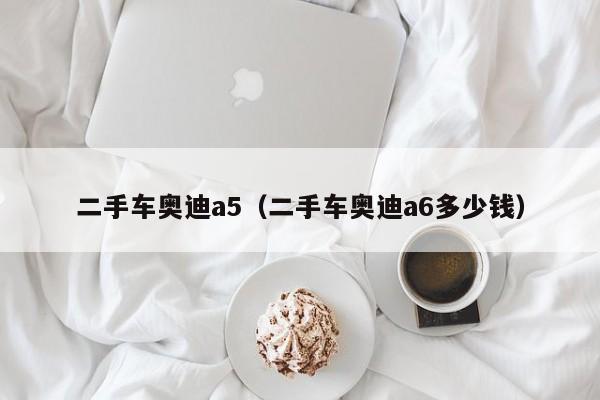 二手车奥迪a5（二手车奥迪a6多少钱）