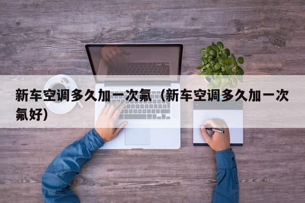 新车空调多久加一次氟（新车空调多久加一次氟好）