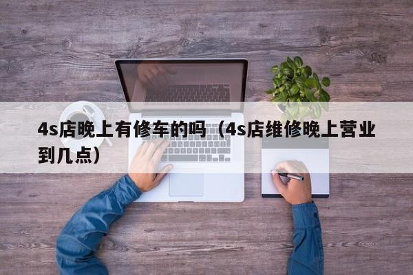 4s店晚上有修车的吗（4s店维修晚上营业到几点）