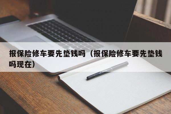 报保险修车要先垫钱吗（报保险修车要先垫钱吗现在）