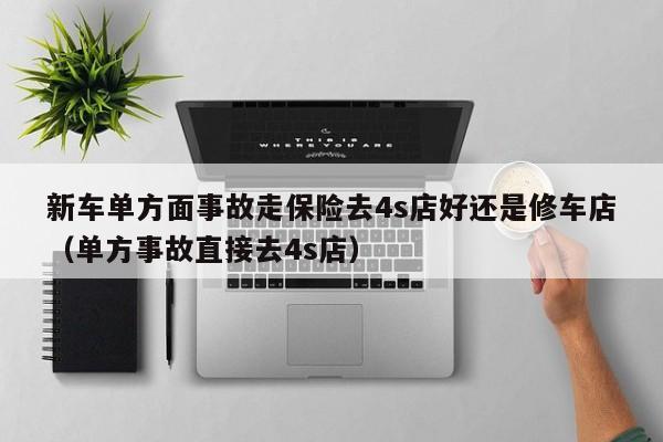 新车单方面事故走保险去4s店好还是修车店（单方事故直接去4s店）