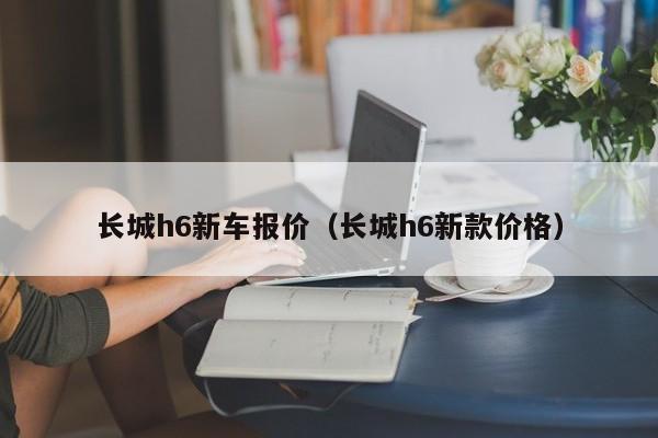 长城h6新车报价（长城h6新款价格）